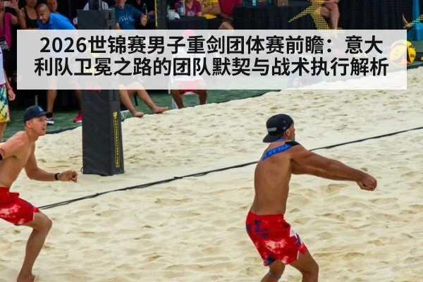 2026世锦赛男子重剑团体赛前瞻:意大利队卫冕之路的团队默契与战术执行解析