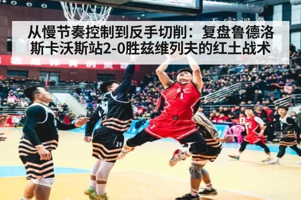 从慢节奏控制到反手切削：复盘鲁德洛斯卡沃斯站2-0胜兹维列夫的红土战术