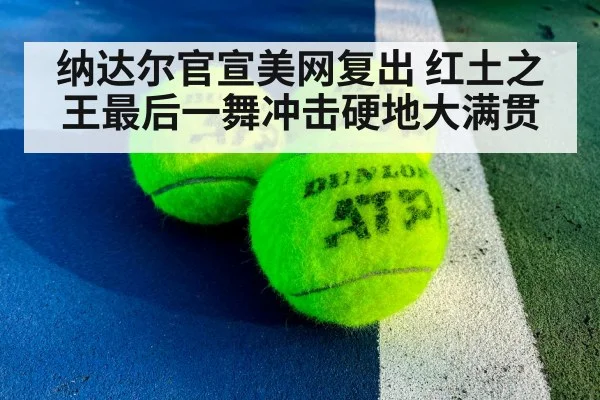 纳达尔官宣美网复出 红土之王最后一舞冲击硬地大满贯