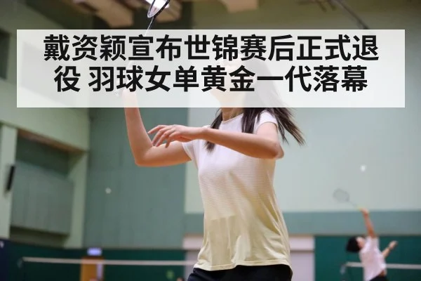 戴资颖宣布世锦赛后正式退役 羽球女单黄金一代落幕